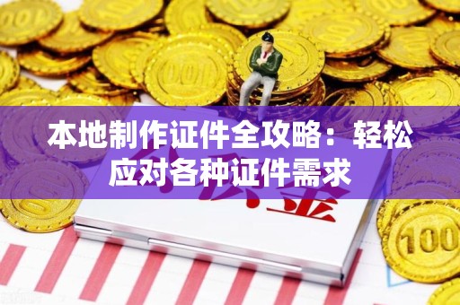 宁都本地制作证件全攻略:轻松应对各种证件需求 宁都本地制作证件全攻略:轻松应对各种证件需求